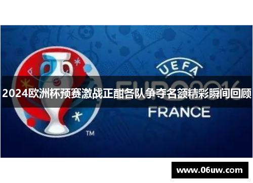 2024欧洲杯预赛激战正酣各队争夺名额精彩瞬间回顾
