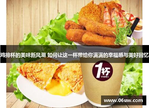 鸡排杯的美味新风潮 如何让这一杯带给你满满的幸福感与美好回忆