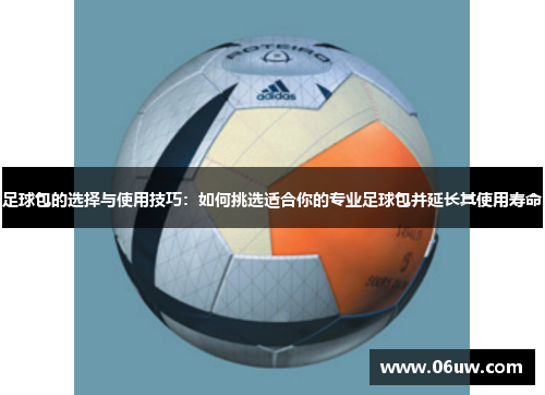 足球包的选择与使用技巧：如何挑选适合你的专业足球包并延长其使用寿命