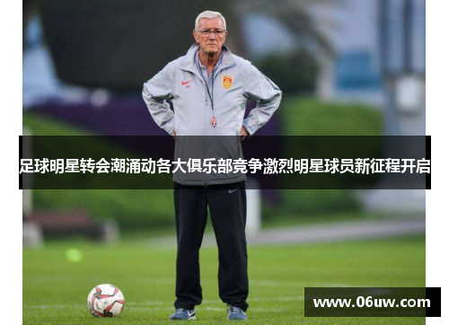 足球明星转会潮涌动各大俱乐部竞争激烈明星球员新征程开启