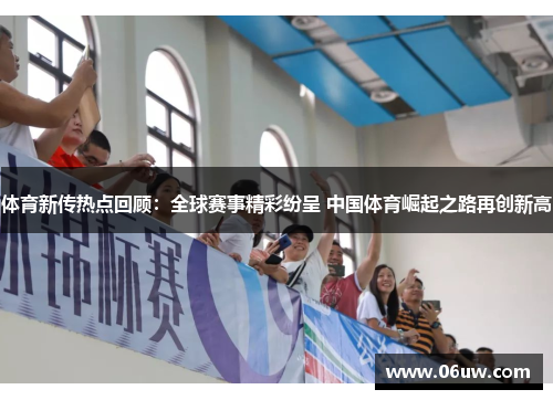 体育新传热点回顾：全球赛事精彩纷呈 中国体育崛起之路再创新高