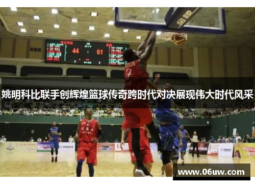 姚明科比联手创辉煌篮球传奇跨时代对决展现伟大时代风采