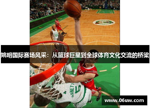 姚明国际赛场风采：从篮球巨星到全球体育文化交流的桥梁