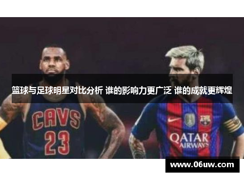 篮球与足球明星对比分析 谁的影响力更广泛 谁的成就更辉煌