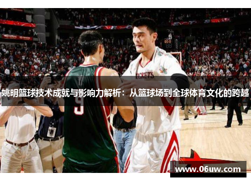 姚明篮球技术成就与影响力解析：从篮球场到全球体育文化的跨越
