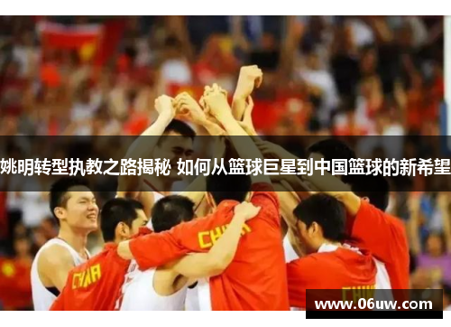 姚明转型执教之路揭秘 如何从篮球巨星到中国篮球的新希望