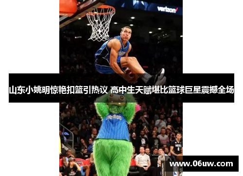 山东小姚明惊艳扣篮引热议 高中生天赋堪比篮球巨星震撼全场