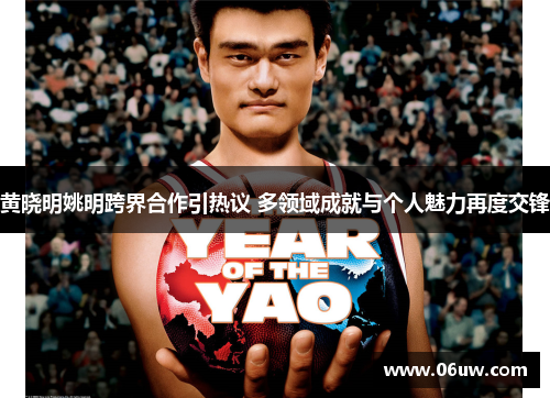 黄晓明姚明跨界合作引热议 多领域成就与个人魅力再度交锋