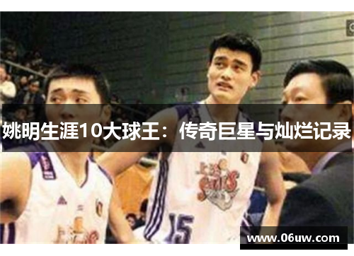 姚明生涯10大球王：传奇巨星与灿烂记录