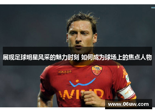 展现足球明星风采的魅力时刻 如何成为球场上的焦点人物