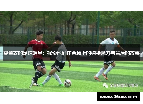 穿黄衣的足球明星：探索他们在赛场上的独特魅力与背后的故事