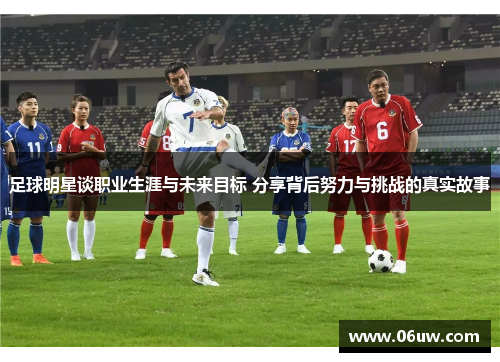 足球明星谈职业生涯与未来目标 分享背后努力与挑战的真实故事