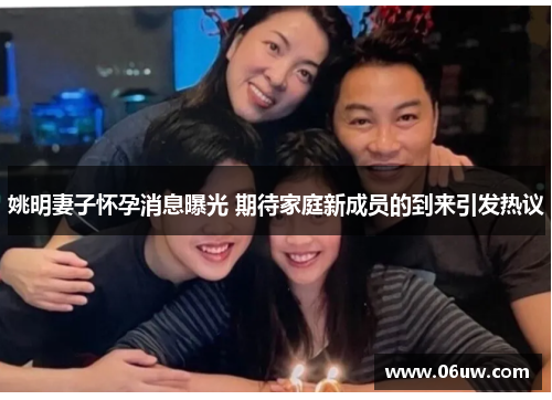 姚明妻子怀孕消息曝光 期待家庭新成员的到来引发热议