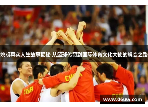 姚明真实人生故事揭秘 从篮球传奇到国际体育文化大使的蜕变之路