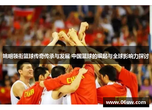 姚明领衔篮球传奇传承与发展 中国篮球的崛起与全球影响力探讨