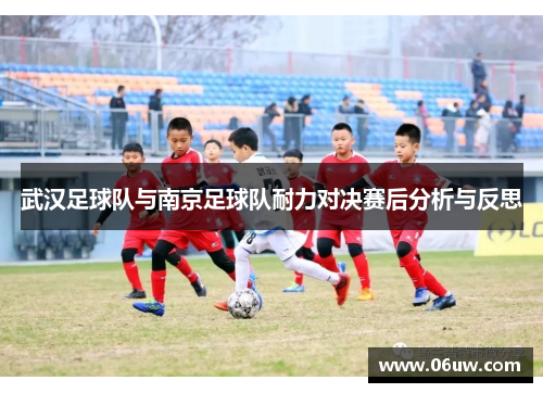 武汉足球队与南京足球队耐力对决赛后分析与反思