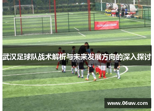 武汉足球队战术解析与未来发展方向的深入探讨