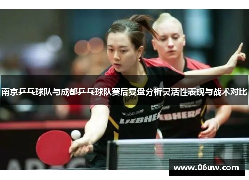 南京乒乓球队与成都乒乓球队赛后复盘分析灵活性表现与战术对比