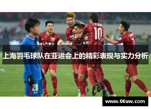 上海羽毛球队在亚运会上的精彩表现与实力分析