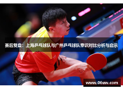 赛后复盘：上海乒乓球队与广州乒乓球队意识对比分析与启示