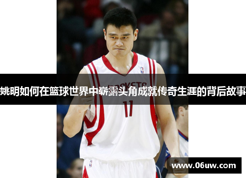 姚明如何在篮球世界中崭露头角成就传奇生涯的背后故事