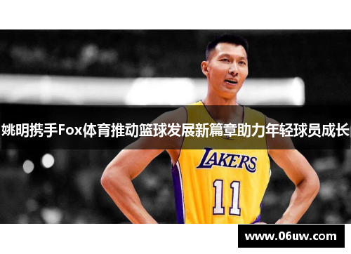 姚明携手Fox体育推动篮球发展新篇章助力年轻球员成长