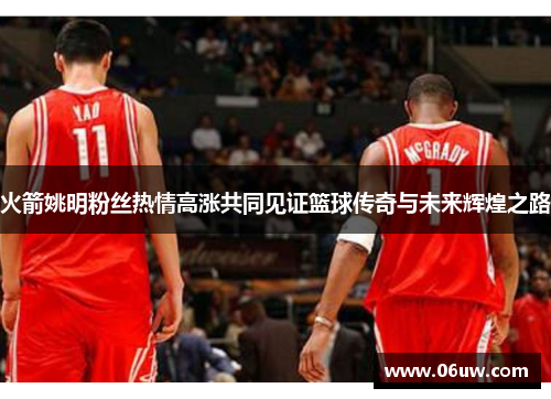 火箭姚明粉丝热情高涨共同见证篮球传奇与未来辉煌之路