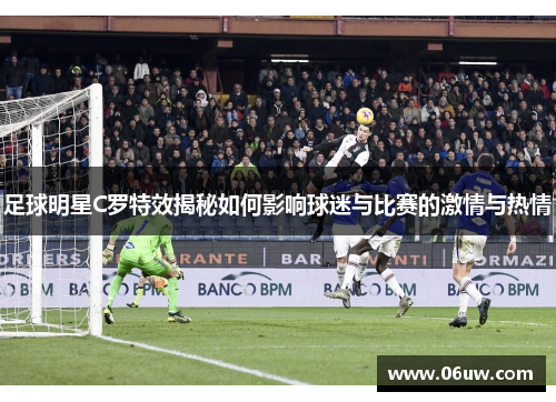 足球明星C罗特效揭秘如何影响球迷与比赛的激情与热情