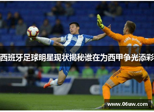 西班牙足球明星现状揭秘谁在为西甲争光添彩