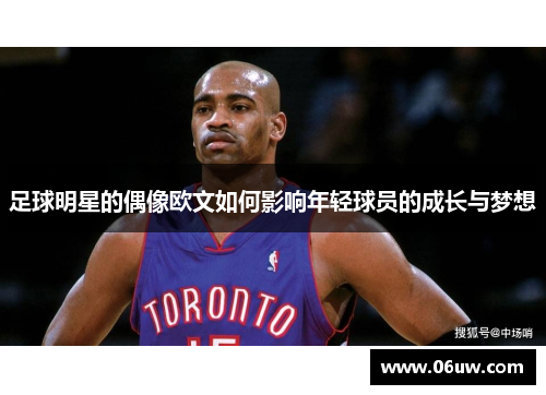 足球明星的偶像欧文如何影响年轻球员的成长与梦想