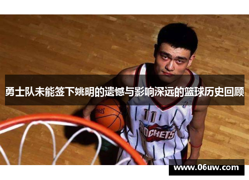 勇士队未能签下姚明的遗憾与影响深远的篮球历史回顾