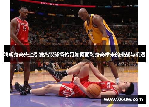 姚明身高失控引发热议球场传奇如何面对身高带来的挑战与机遇