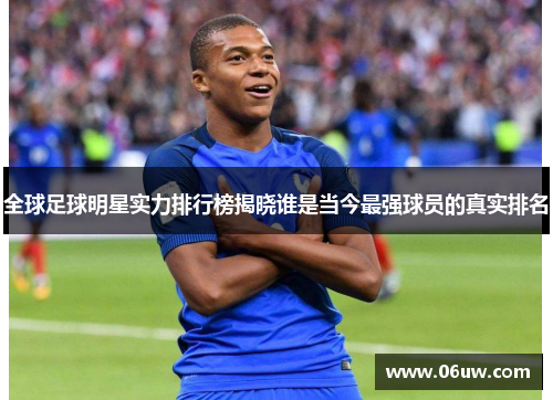 全球足球明星实力排行榜揭晓谁是当今最强球员的真实排名