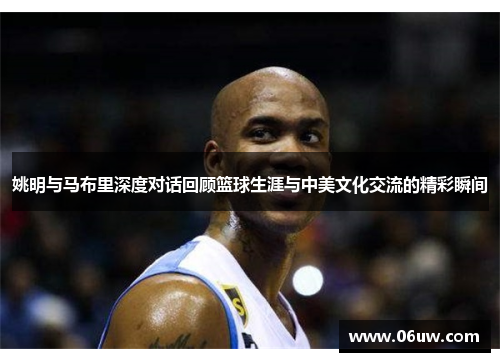 姚明与马布里深度对话回顾篮球生涯与中美文化交流的精彩瞬间