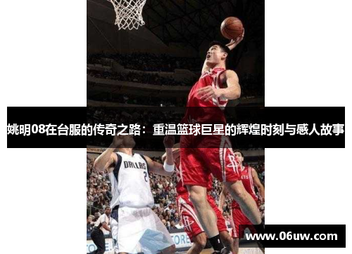 姚明08在台服的传奇之路：重温篮球巨星的辉煌时刻与感人故事