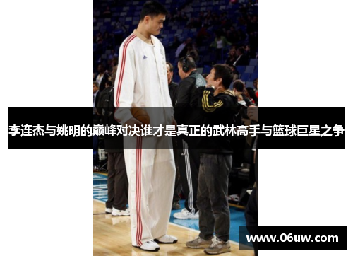 李连杰与姚明的巅峰对决谁才是真正的武林高手与篮球巨星之争