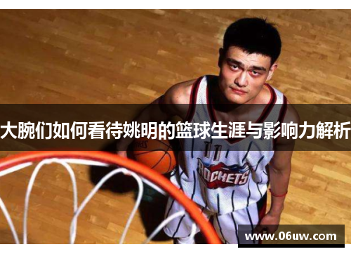 大腕们如何看待姚明的篮球生涯与影响力解析