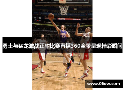 勇士与猛龙激战正酣比赛直播360全景呈现精彩瞬间