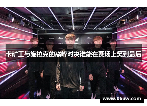 卡矿工与施拉克的巅峰对决谁能在赛场上笑到最后