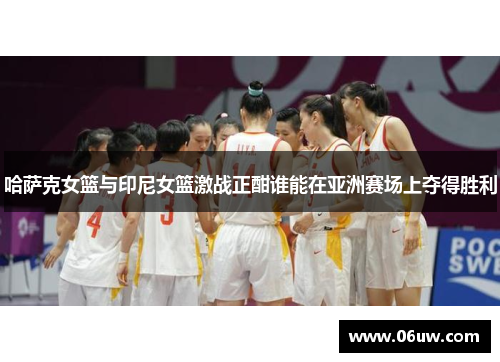 哈萨克女篮与印尼女篮激战正酣谁能在亚洲赛场上夺得胜利