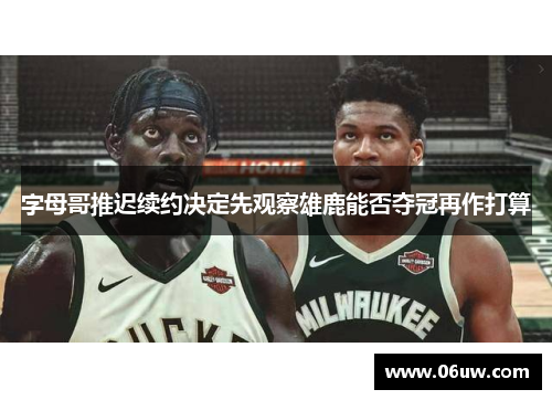 字母哥推迟续约决定先观察雄鹿能否夺冠再作打算