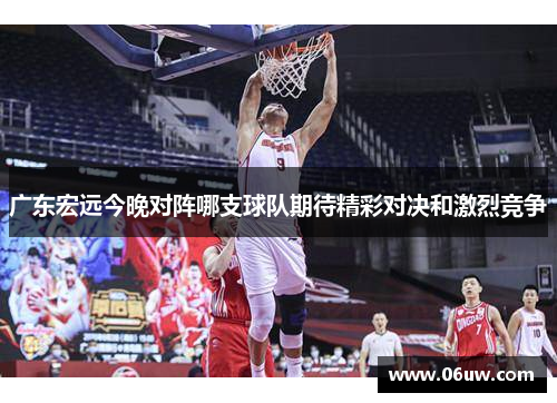 广东宏远今晚对阵哪支球队期待精彩对决和激烈竞争