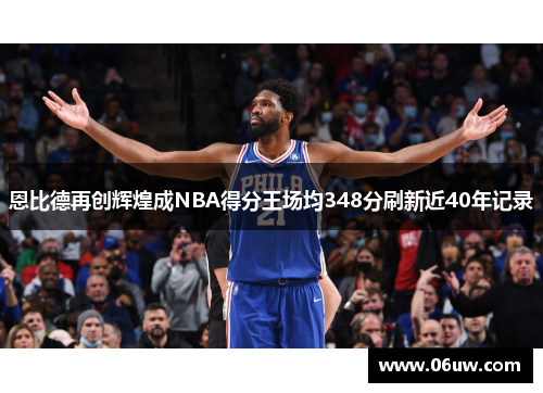 恩比德再创辉煌成NBA得分王场均348分刷新近40年记录